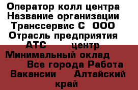 Оператор колл-центра › Название организации ­ Транссервис-С, ООО › Отрасль предприятия ­ АТС, call-центр › Минимальный оклад ­ 20 000 - Все города Работа » Вакансии   . Алтайский край